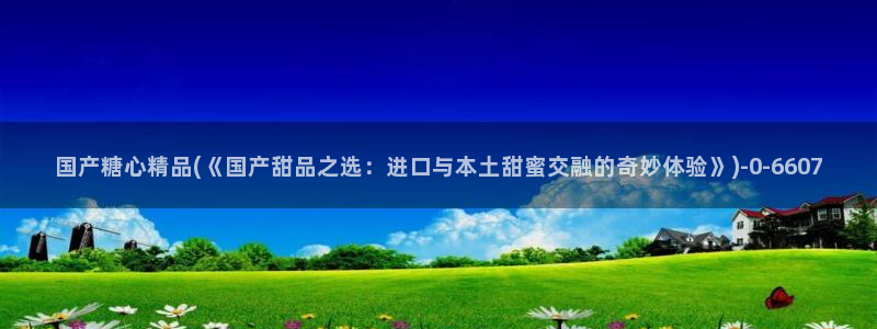 糖心vlog在线观：国产糖心精品(《国产甜品之选：进口与本土